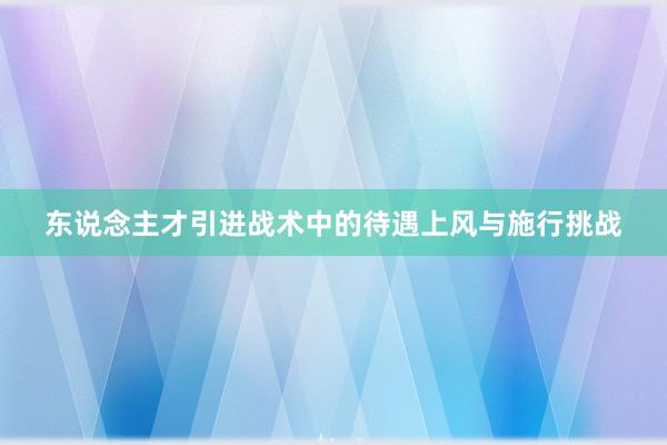 东说念主才引进战术中的待遇上风与施行挑战