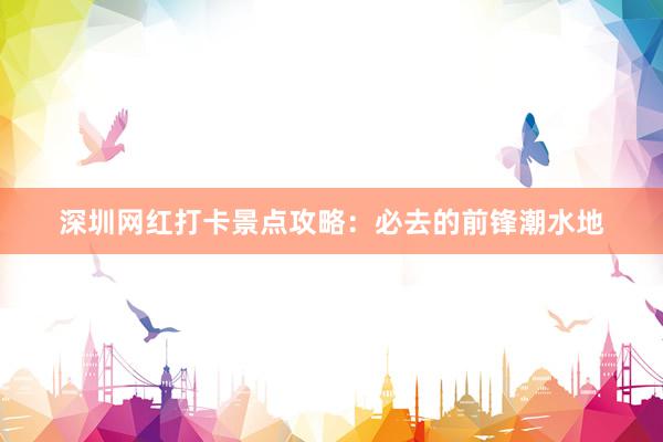 深圳网红打卡景点攻略：必去的前锋潮水地