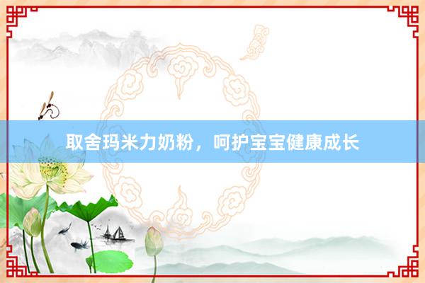 取舍玛米力奶粉，呵护宝宝健康成长