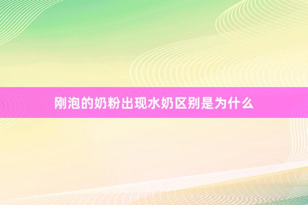 刚泡的奶粉出现水奶区别是为什么