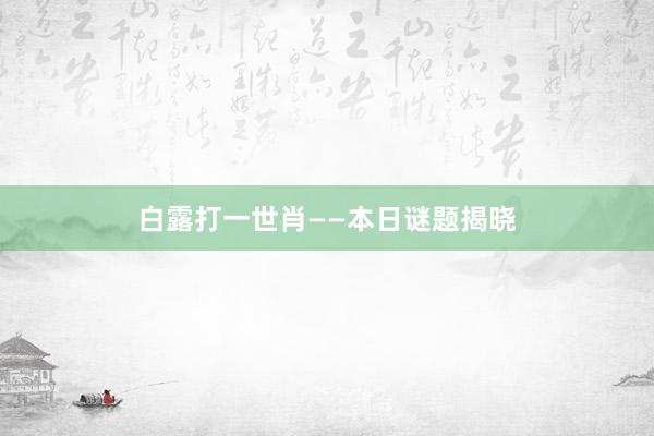白露打一世肖——本日谜题揭晓